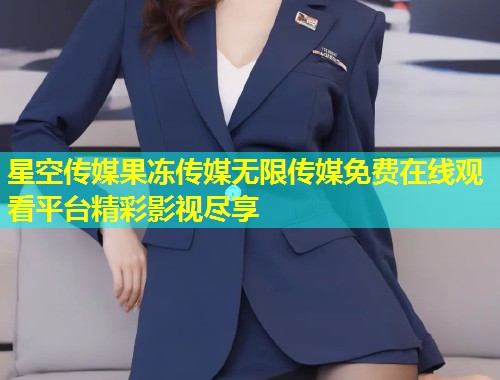 星空传媒果冻传媒无限传媒免费在线观看平台精彩影视尽享