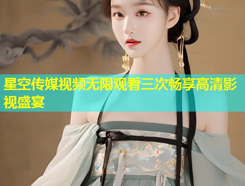 星空传媒视频无限观看三次畅享高清影视盛宴  第1张