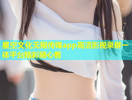星空文化无限传媒app高清影视录屏一体平台精彩随心看  第1张