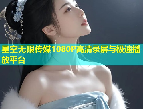 星空无限传媒1080P高清录屏与极速播放平台  第1张