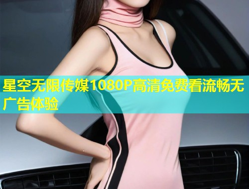 星空无限传媒1080P高清免费看流畅无广告体验  第1张