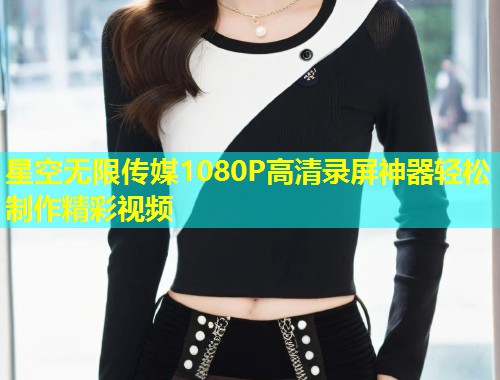 星空无限传媒1080P高清录屏神器轻松制作精彩视频  第1张