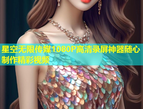 星空无限传媒1080P高清录屏神器随心制作精彩视频  第1张