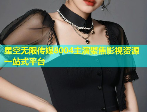 星空无限传媒8004主演聚焦影视资源一站式平台  第1张