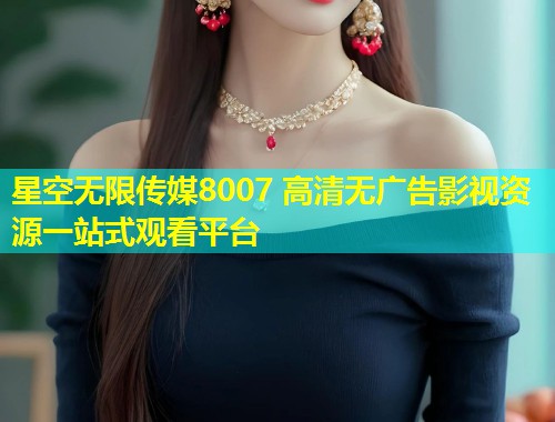 星空无限传媒8007 高清无广告影视资源一站式观看平台  第1张