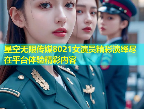 星空无限传媒8021女演员精彩演绎尽在平台体验精彩内容  第1张