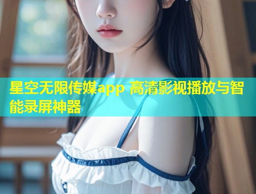 星空无限传媒app 高清影视播放与智能录屏神器  第1张