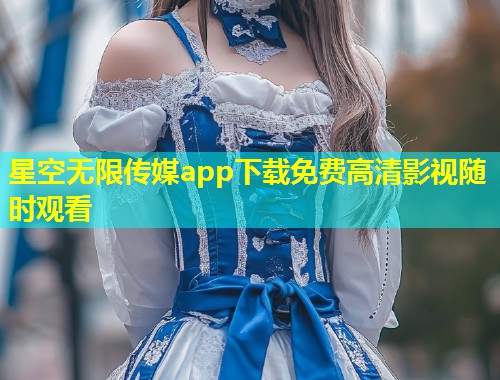 星空无限传媒app下载免费高清影视随时观看  第1张