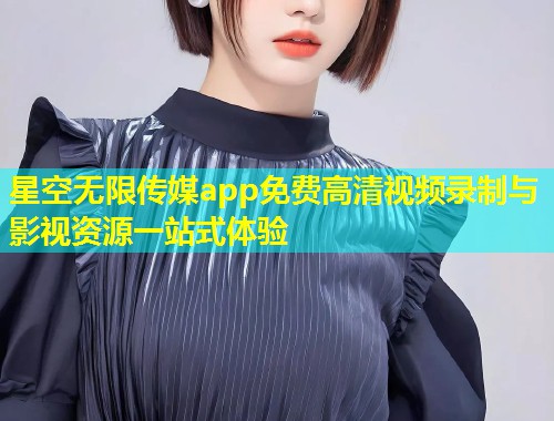 星空无限传媒app免费高清视频录制与影视资源一站式体验  第1张