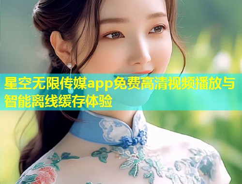 星空无限传媒app免费高清视频播放与智能离线缓存体验  第1张