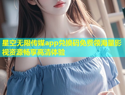 星空无限传媒app兑换码免费领海量影视资源畅享高清体验  第1张