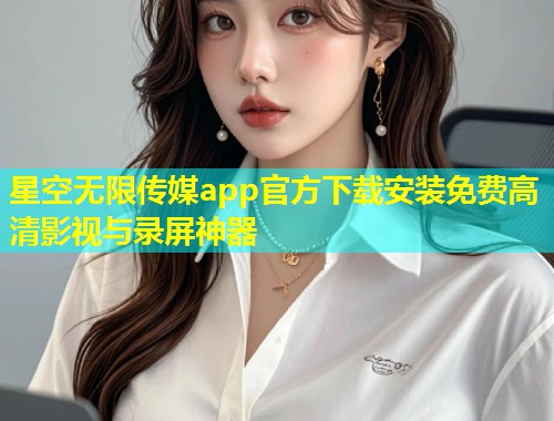 星空无限传媒app官方下载安装免费高清影视与录屏神器  第1张