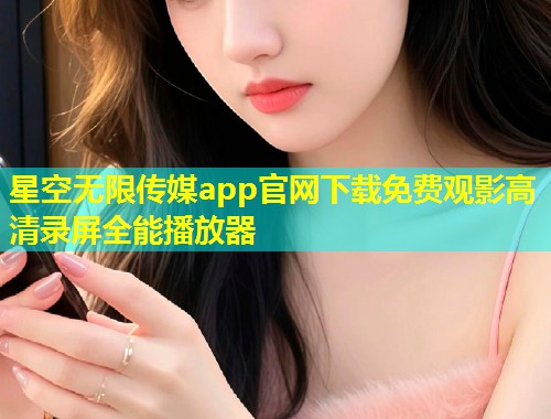 星空无限传媒app官网下载免费观影高清录屏全能播放器  第1张
