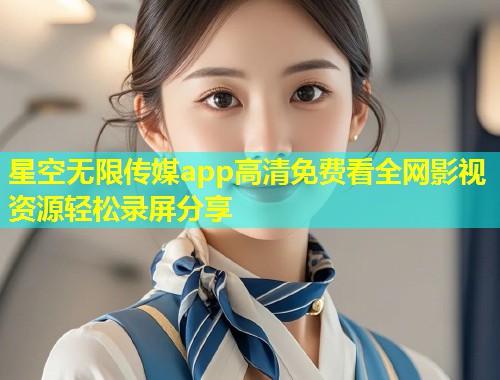 星空无限传媒app高清免费看全网影视资源轻松录屏分享  第1张