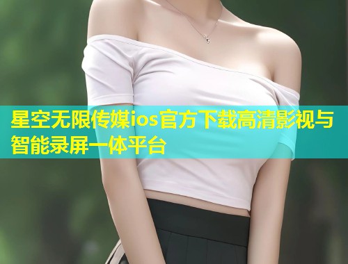 星空无限传媒ios官方下载高清影视与智能录屏一体平台  第1张