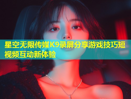 星空无限传媒K9录屏分享游戏技巧短视频互动新体验  第1张