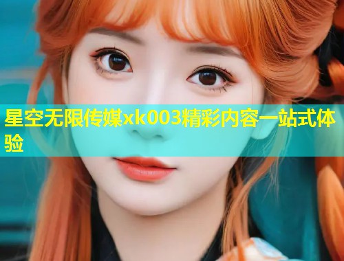 星空无限传媒xk003精彩内容一站式体验  第1张