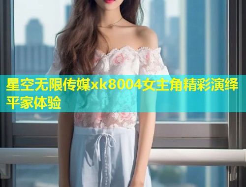 星空无限传媒xk8004女主角精彩演绎平家体验  第1张