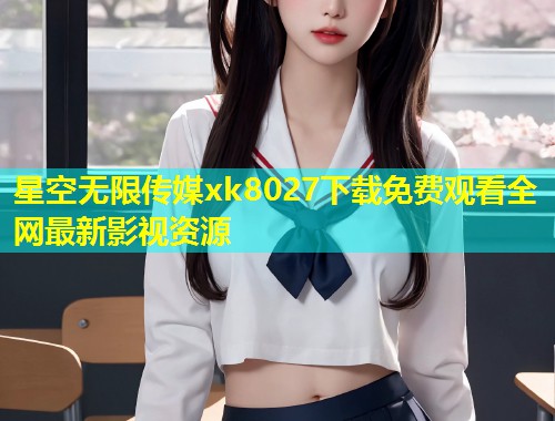 星空无限传媒xk8027下载免费观看全网最新影视资源  第1张