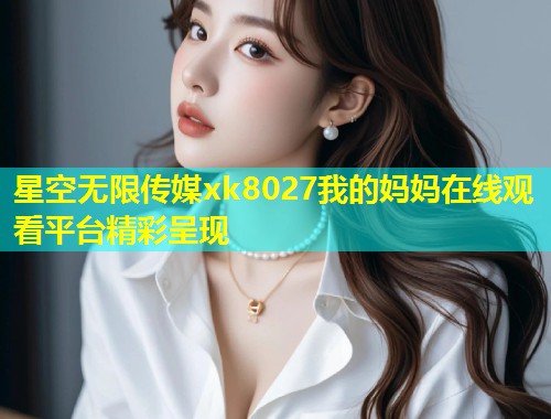 星空无限传媒xk8027我的妈妈在线观看平台精彩呈现  第1张