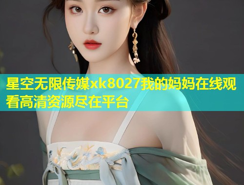 星空无限传媒xk8027我的妈妈在线观看高清资源尽在平台