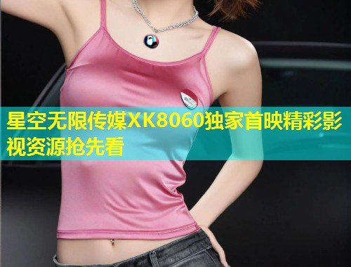 星空无限传媒XK8060独家首映精彩影视资源抢先看
