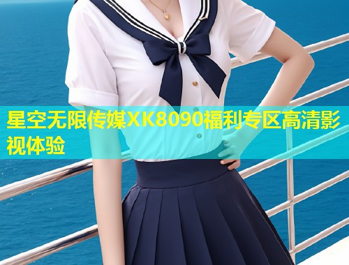 星空无限传媒XK8090福利专区高清影视体验