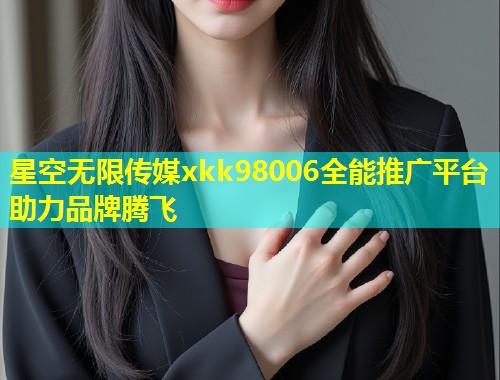 星空无限传媒xkk98006全能推广平台助力品牌腾飞