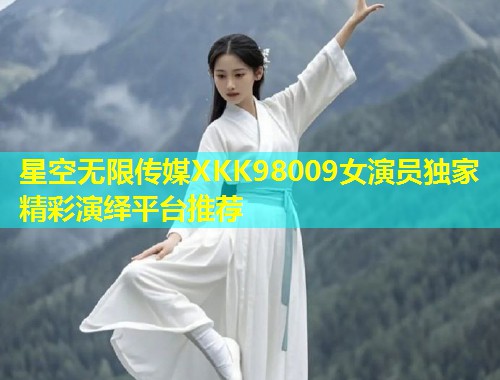 星空无限传媒XKK98009女演员独家精彩演绎平台推荐  第2张