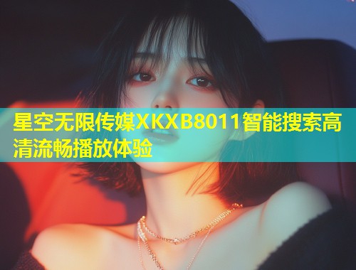 星空无限传媒XKXB8011智能搜索高清流畅播放体验