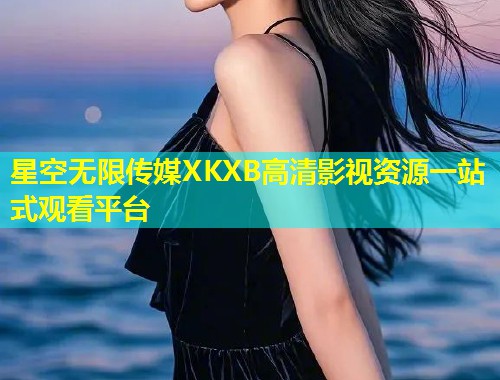 星空无限传媒XKXB高清影视资源一站式观看平台