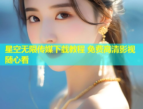 星空无限传媒下载教程 免费高清影视随心看