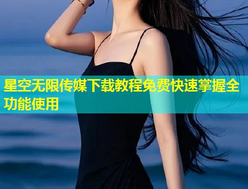 星空无限传媒下载教程免费快速掌握全功能使用