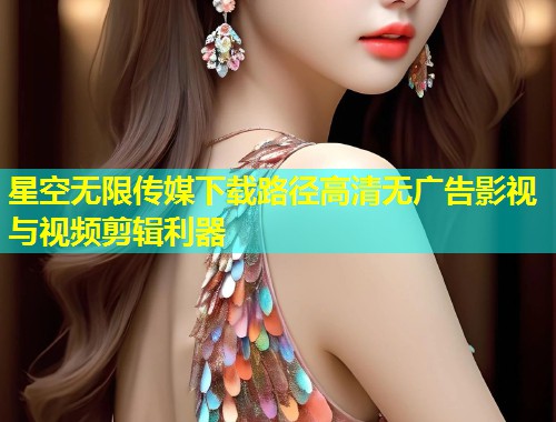 星空无限传媒下载路径高清无广告影视与视频剪辑利器  第2张