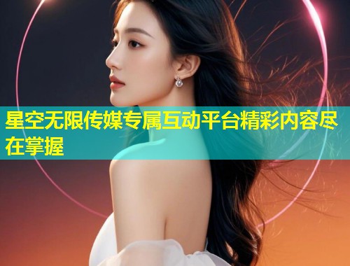 星空无限传媒专属互动平台精彩内容尽在掌握