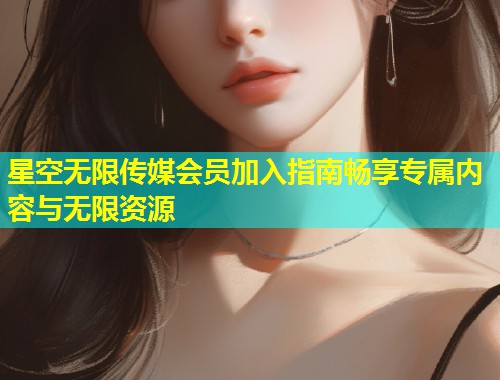 星空无限传媒会员加入指南畅享专属内容与无限资源  第2张