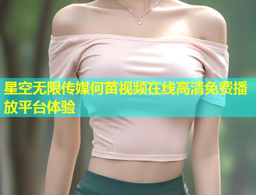 星空无限传媒何苗视频在线高清免费播放平台体验  第2张