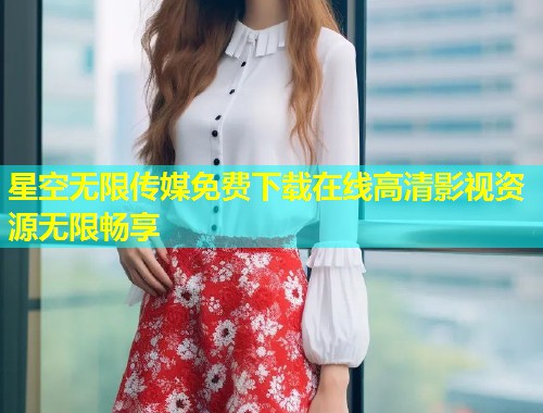 星空无限传媒免费下载在线高清影视资源无限畅享  第1张