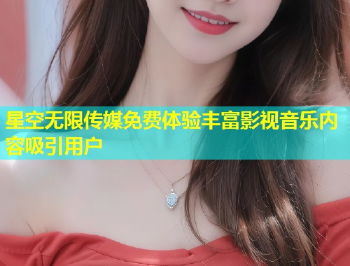 星空无限传媒免费体验丰富影视音乐内容吸引用户  第1张