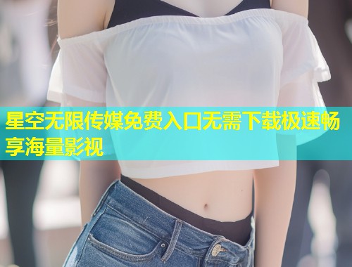 星空无限传媒免费入口无需下载极速畅享海量影视  第1张
