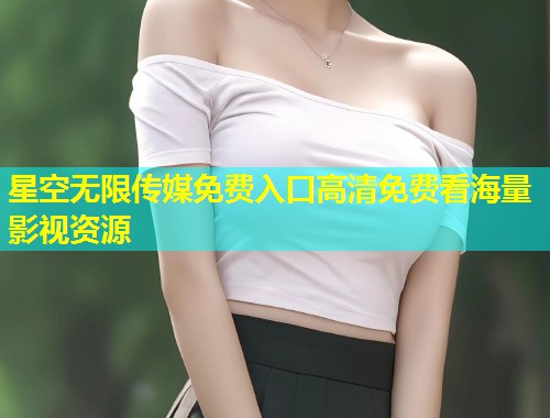 星空无限传媒免费入口高清免费看海量影视资源  第1张