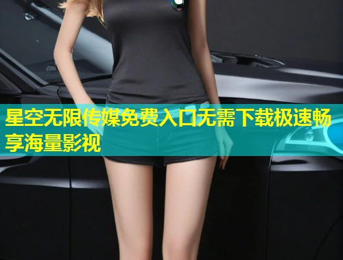 星空无限传媒免费入口无需下载极速畅享海量影视  第2张