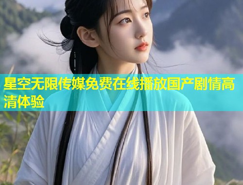 星空无限传媒免费在线播放国产剧情高清体验  第2张