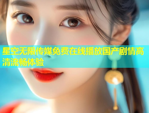 星空无限传媒免费在线播放国产剧情高清流畅体验  第1张