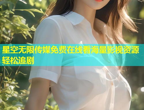 星空无限传媒免费在线看海量影视资源轻松追剧  第1张
