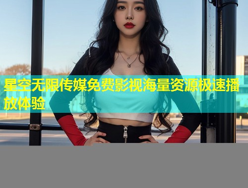 星空无限传媒免费影视海量资源极速播放体验  第1张