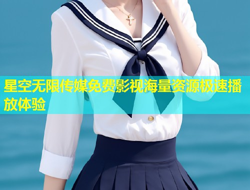 星空无限传媒免费影视海量资源极速播放体验  第2张