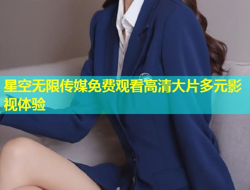 星空无限传媒免费观看高清大片多元影视体验  第1张