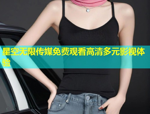 星空无限传媒免费观看高清多元影视体验  第2张