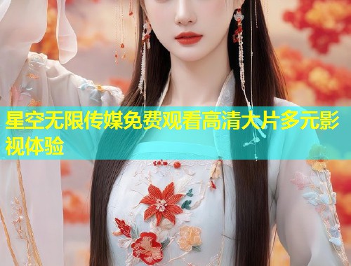 星空无限传媒免费观看高清大片多元影视体验  第2张